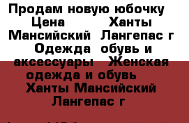 Продам новую юбочку › Цена ­ 500 - Ханты-Мансийский, Лангепас г. Одежда, обувь и аксессуары » Женская одежда и обувь   . Ханты-Мансийский,Лангепас г.